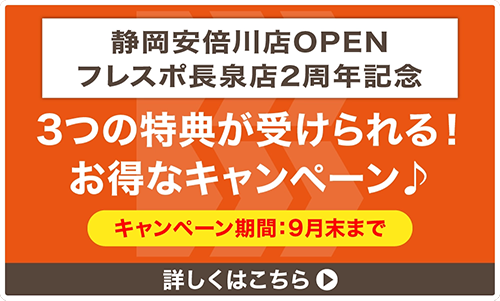 静岡安倍川店OPEN&フレスポ長泉店2周年記念 9月末まで 3つの特典が受けられる!お得なキャンペーン 詳しくはこちら