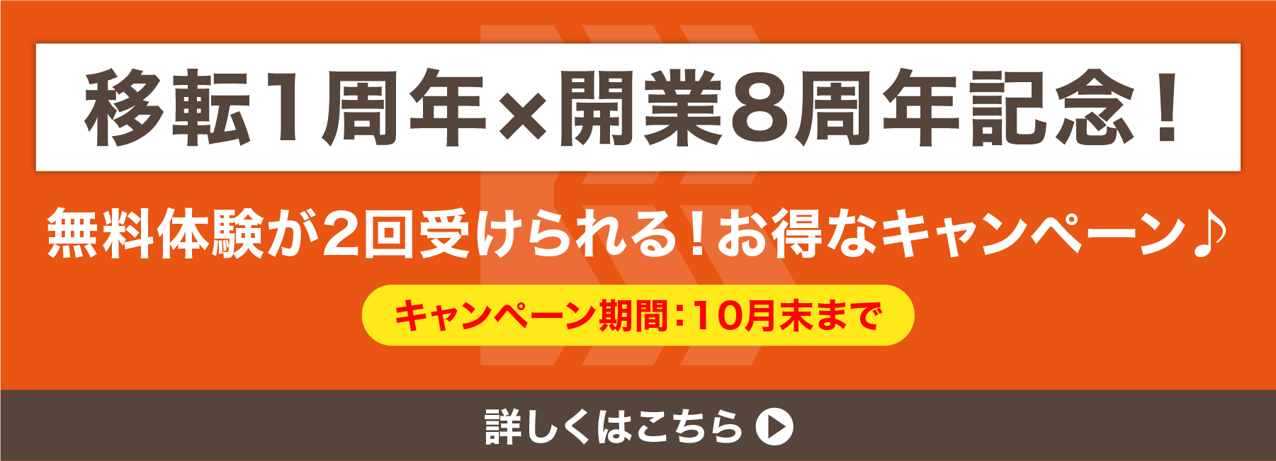 移転1周年×開業8周年記念！　無料体験が2回受けられる！お得なキャンペーン　キャンペーン期間10月末まで　詳しくはこちら