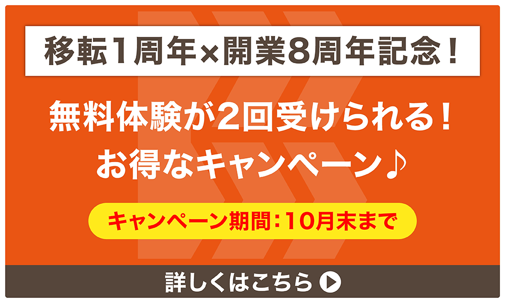 移転1周年×開業8周年記念！10月末まで　無料体験が2回受けられる！お得なキャンペーン　詳しくはこちら