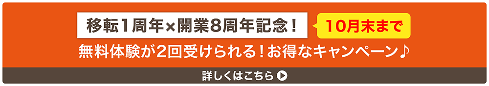移転1周年×開業8周年記念！10月末まで　無料体験が2回受けられる！お得なキャンペーン　詳しくはこちら